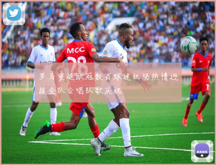 罗马重返欧冠数百球迷机场热情迎接全队合唱队歌庆祝