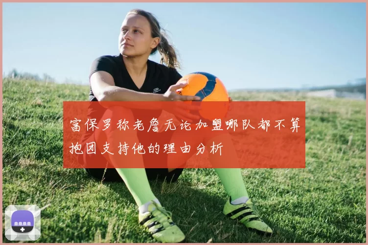 富保罗称老詹无论加盟哪队都不算抱团支持他的理由分析