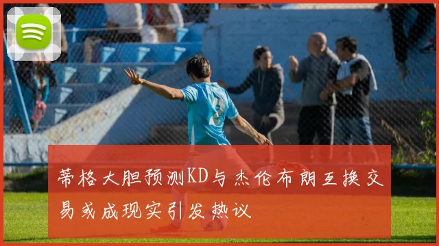 蒂格大胆预测KD与杰伦布朗互换交易或成现实引发热议