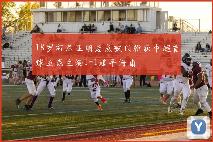 18岁布尼亚明后点破门斩获中超首球玉昆主场1-1追平河南