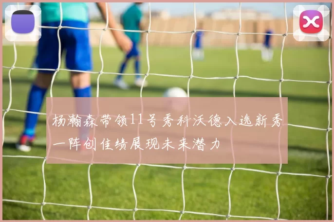 杨瀚森带领11号秀科沃德入选新秀一阵创佳绩展现未来潜力