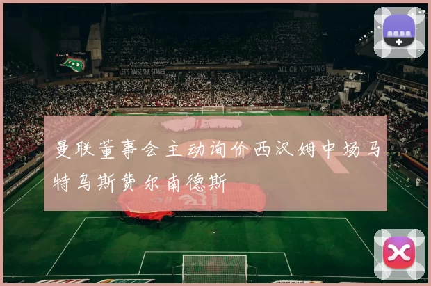 曼联董事会主动询价西汉姆中场马特乌斯费尔南德斯