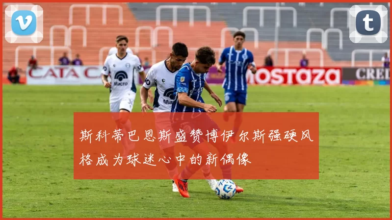 斯科蒂巴恩斯盛赞博伊尔斯强硬风格成为球迷心中的新偶像