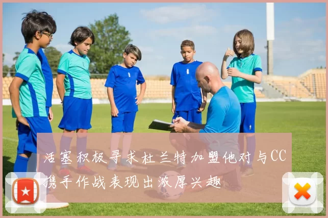 活塞积极寻求杜兰特加盟他对与CC携手作战表现出浓厚兴趣