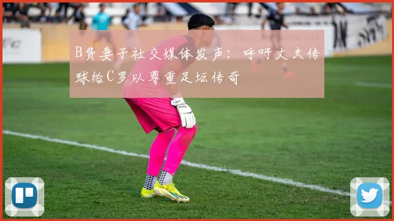 B费妻子社交媒体发声：呼吁丈夫传球给C罗以尊重足坛传奇