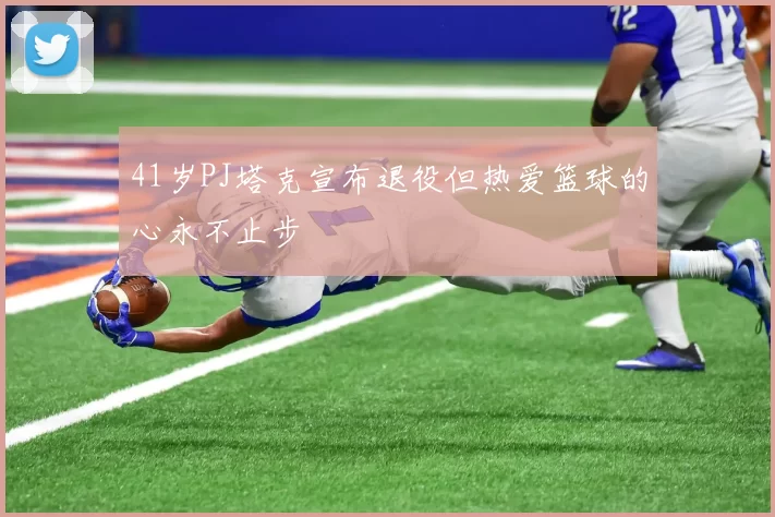 41岁PJ塔克宣布退役但热爱篮球的心永不止步