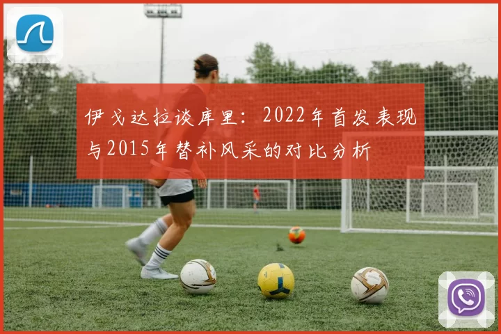 伊戈达拉谈库里：2022年首发表现与2015年替补风采的对比分析