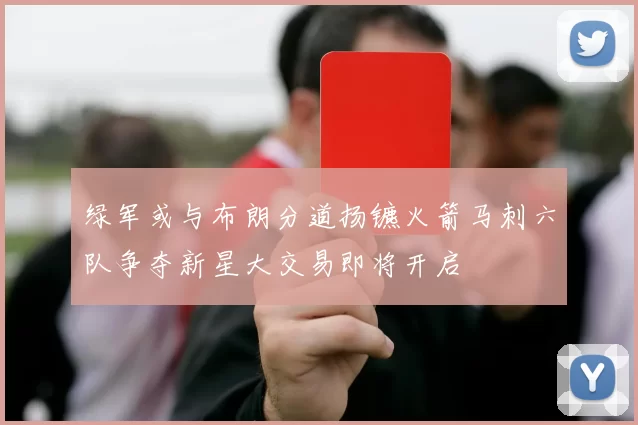 绿军或与布朗分道扬镳火箭马刺六队争夺新星大交易即将开启