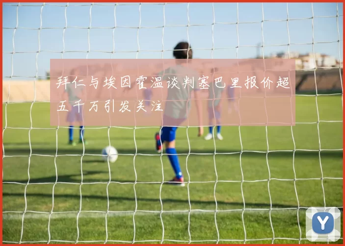 拜仁与埃因霍温谈判塞巴里报价超五千万引发关注