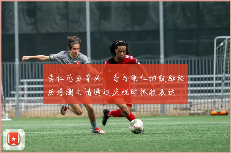 黄仁范分享兴慜哥与刚仁的鼓励经历感谢之情通过庆祝时抓脸表达