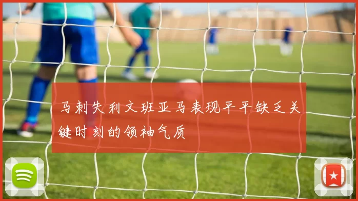 马刺失利文班亚马表现平平缺乏关键时刻的领袖气质