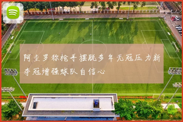 阿圭罗称枪手摆脱多年无冠压力新夺冠增强球队自信心
