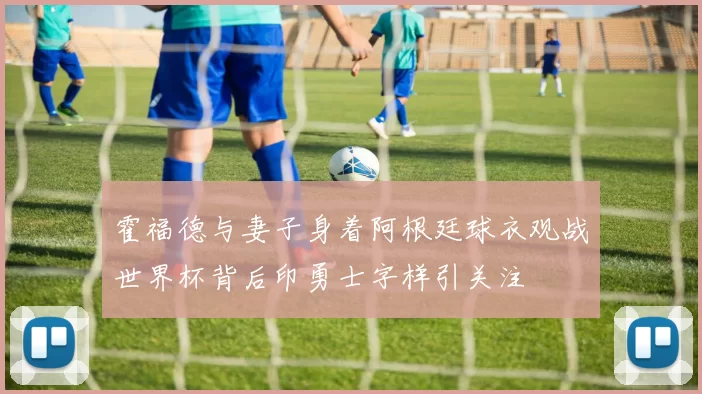 霍福德与妻子身着阿根廷球衣观战世界杯背后印勇士字样引关注