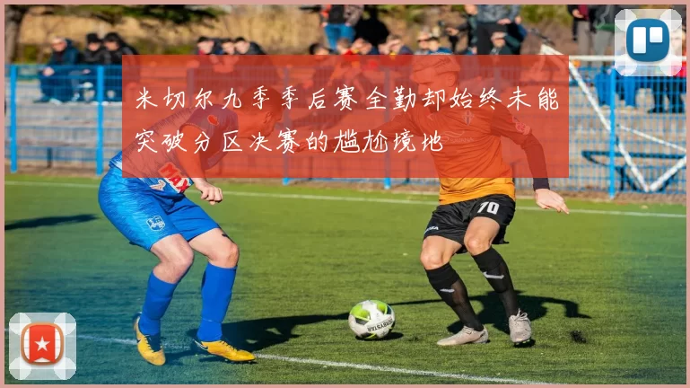 米切尔九季季后赛全勤却始终未能突破分区决赛的尴尬境地