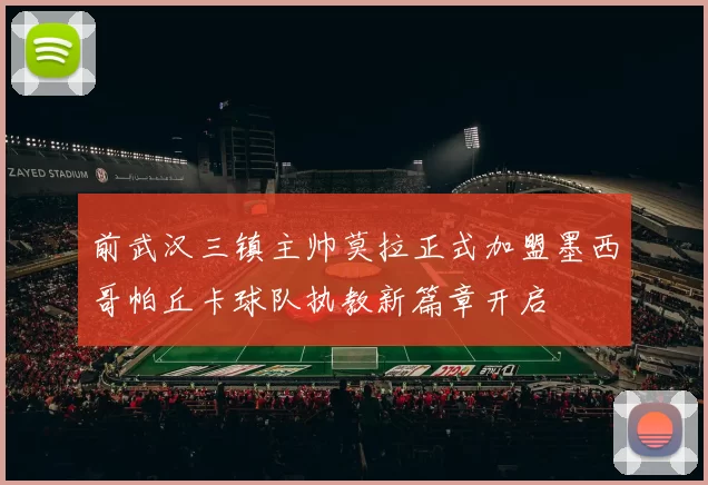 前武汉三镇主帅莫拉正式加盟墨西哥帕丘卡球队执教新篇章开启