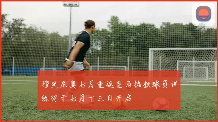 穆里尼奥七月重返皇马执教球员训练将于七月十三日开启