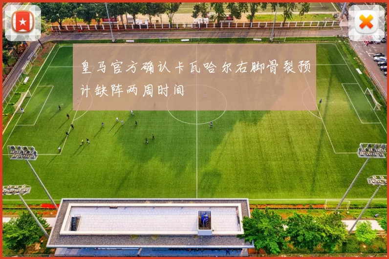 皇马官方确认卡瓦哈尔右脚骨裂预计缺阵两周时间