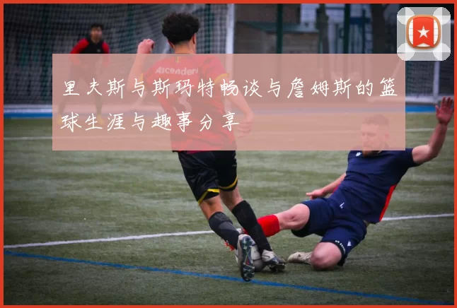 里夫斯与斯玛特畅谈与詹姆斯的篮球生涯与趣事分享