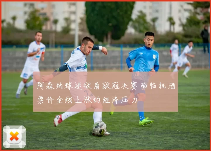 阿森纳球迷欲看欧冠决赛面临机酒票价全线上涨的经济压力