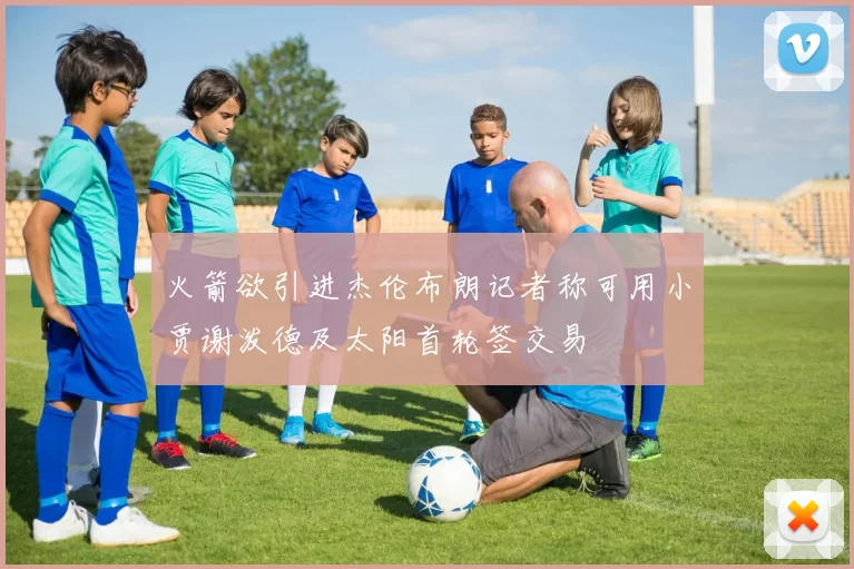 火箭欲引进杰伦布朗记者称可用小贾谢泼德及太阳首轮签交易