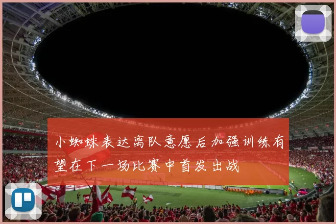 小蜘蛛表达离队意愿后加强训练有望在下一场比赛中首发出战