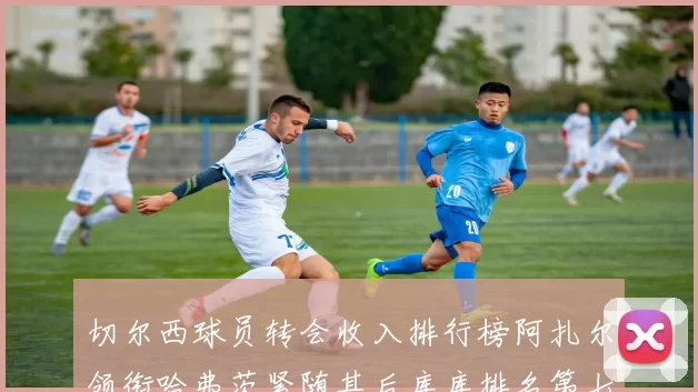 切尔西球员转会收入排行榜阿扎尔领衔哈弗茨紧随其后库库排名第七